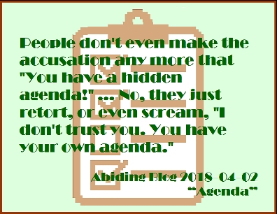 People don't even make the accusation any more that "You have a hidden agenda!" ... No, they just retort, or even scream, "I don't trust you. You have your own agenda." #OwnAgenda #Distrust #AbidingBlog2018Agenda